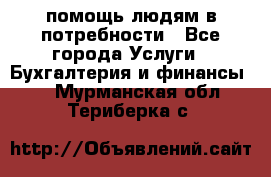 помощь людям в потребности - Все города Услуги » Бухгалтерия и финансы   . Мурманская обл.,Териберка с.